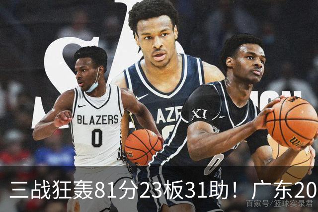 三战狂轰81分23板31助！广东20岁天才后卫疯狂崛起，他能成下一个徐杰吗？