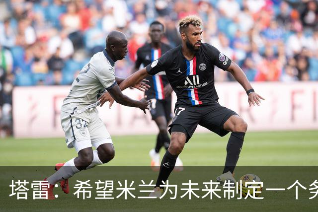 塔雷：希望米兰为未来制定一个务实的规划 那不勒斯请囧叔很明智